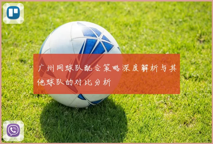 广州网球队配合策略深度解析与其他球队的对比分析