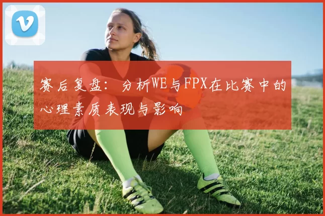 赛后复盘：分析WE与FPX在比赛中的心理素质表现与影响