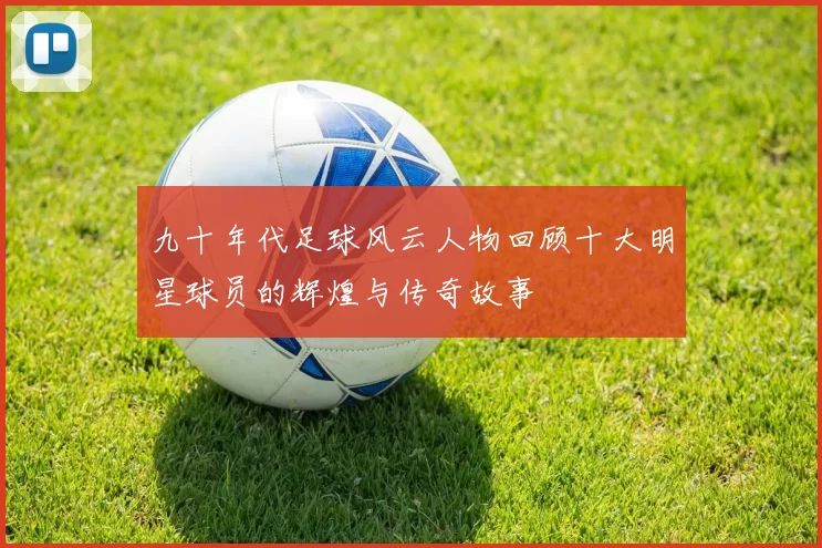 九十年代足球风云人物回顾十大明星球员的辉煌与传奇故事