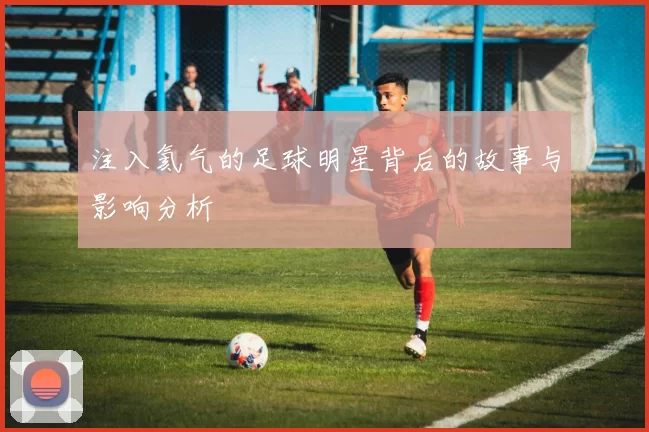 注入氦气的足球明星背后的故事与影响分析