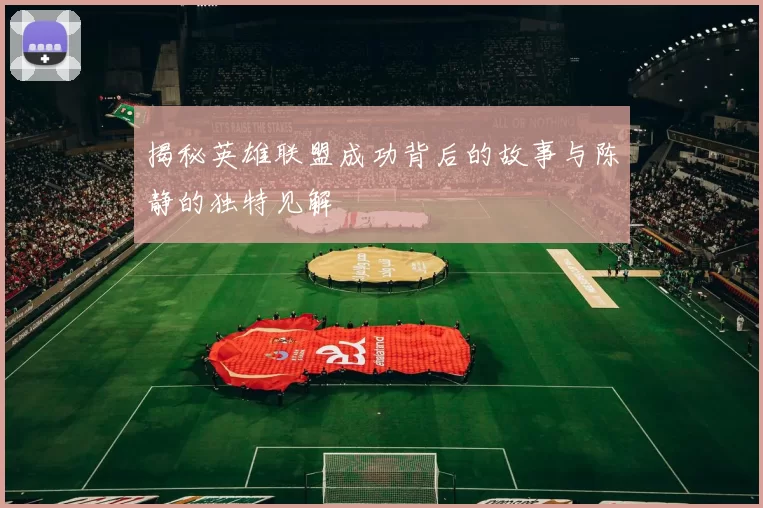 揭秘英雄联盟成功背后的故事与陈静的独特见解