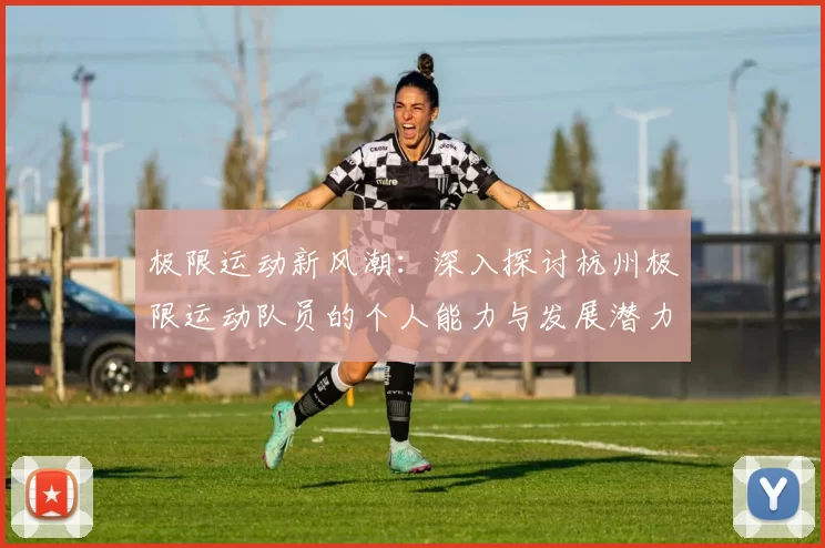 极限运动新风潮：深入探讨杭州极限运动队员的个人能力与发展潜力