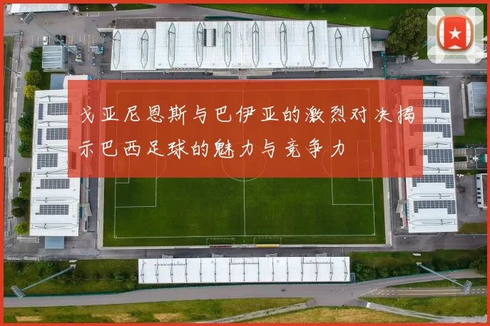 戈亚尼恩斯与巴伊亚的激烈对决揭示巴西足球的魅力与竞争力