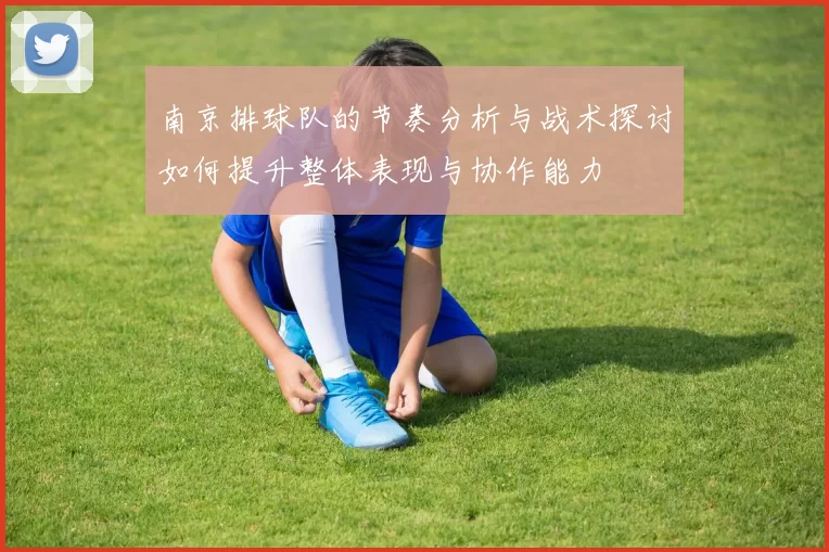 南京排球队的节奏分析与战术探讨如何提升整体表现与协作能力