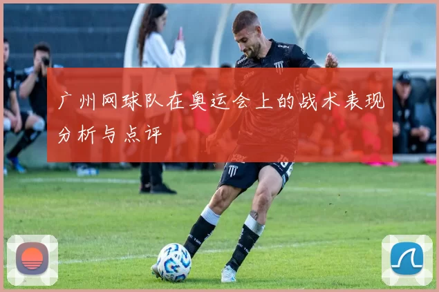 广州网球队在奥运会上的战术表现分析与点评